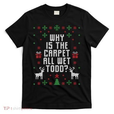 Ugly Christmas Sweater Why Is The Carpet Wet Todd? TShirt T-Shirt