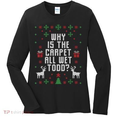 Ugly Christmas Sweater Why Is The Carpet Wet Todd? TShirt Women's Long Sleeve Shirt