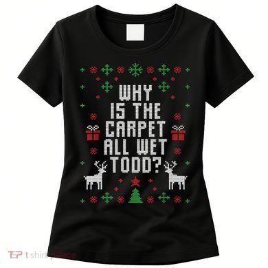 Ugly Christmas Sweater Why Is The Carpet Wet Todd? TShirt Women's T-Shirt