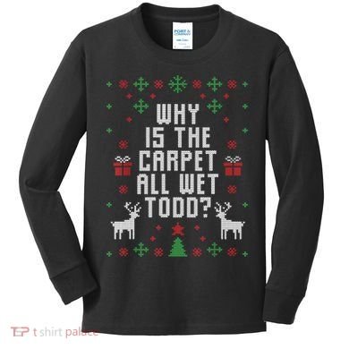 Ugly Christmas Sweater Why Is The Carpet Wet Todd? TShirt Kids Long Sleeve Shirt