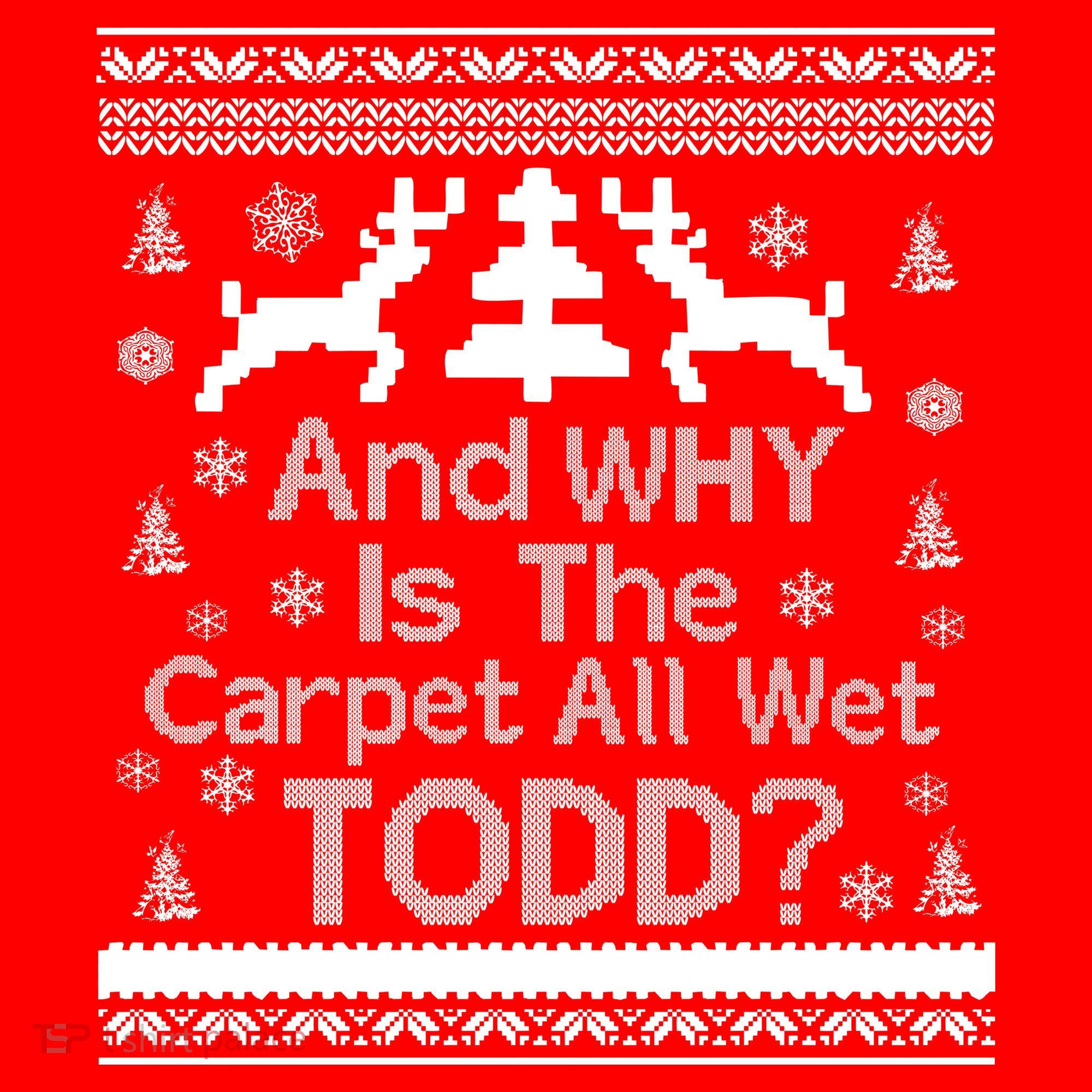 Ugly Christmas Sweater: And Why Is The Carpet Wet Todd T-Shirt