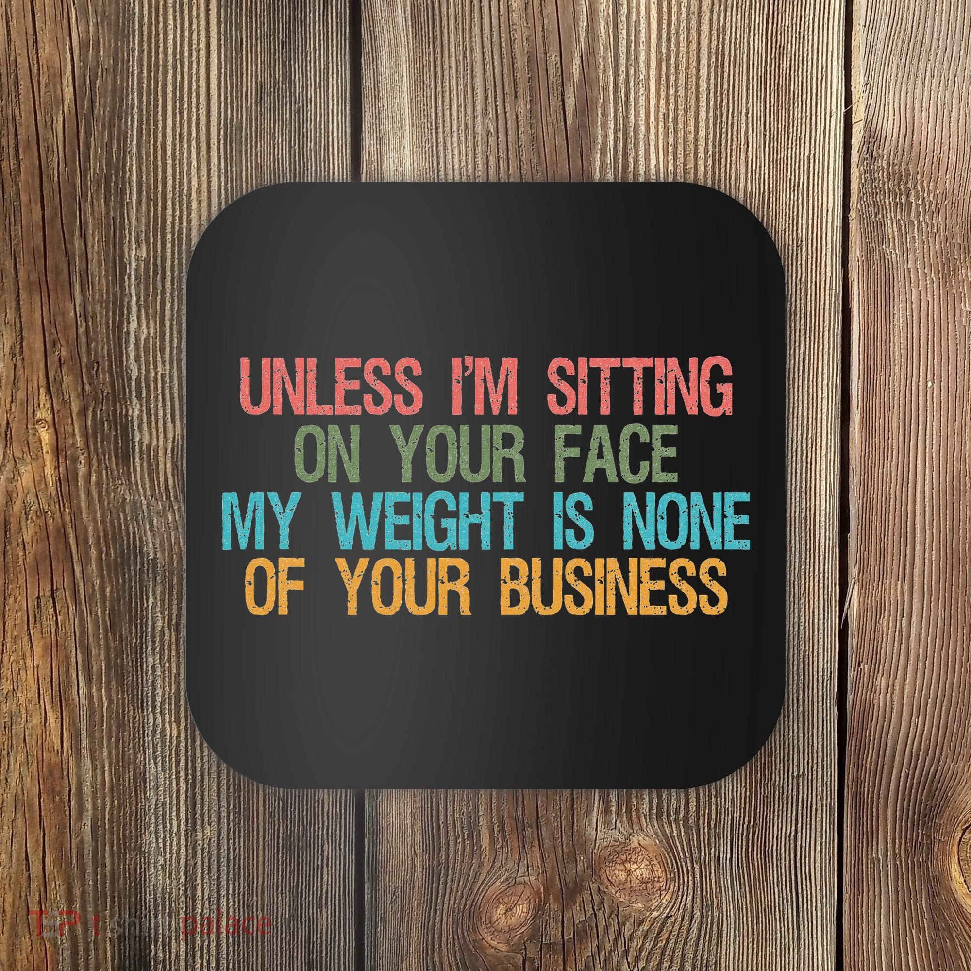 Unless IM Sitting On Your Face My Weight Is None Of Your Bu Coaster