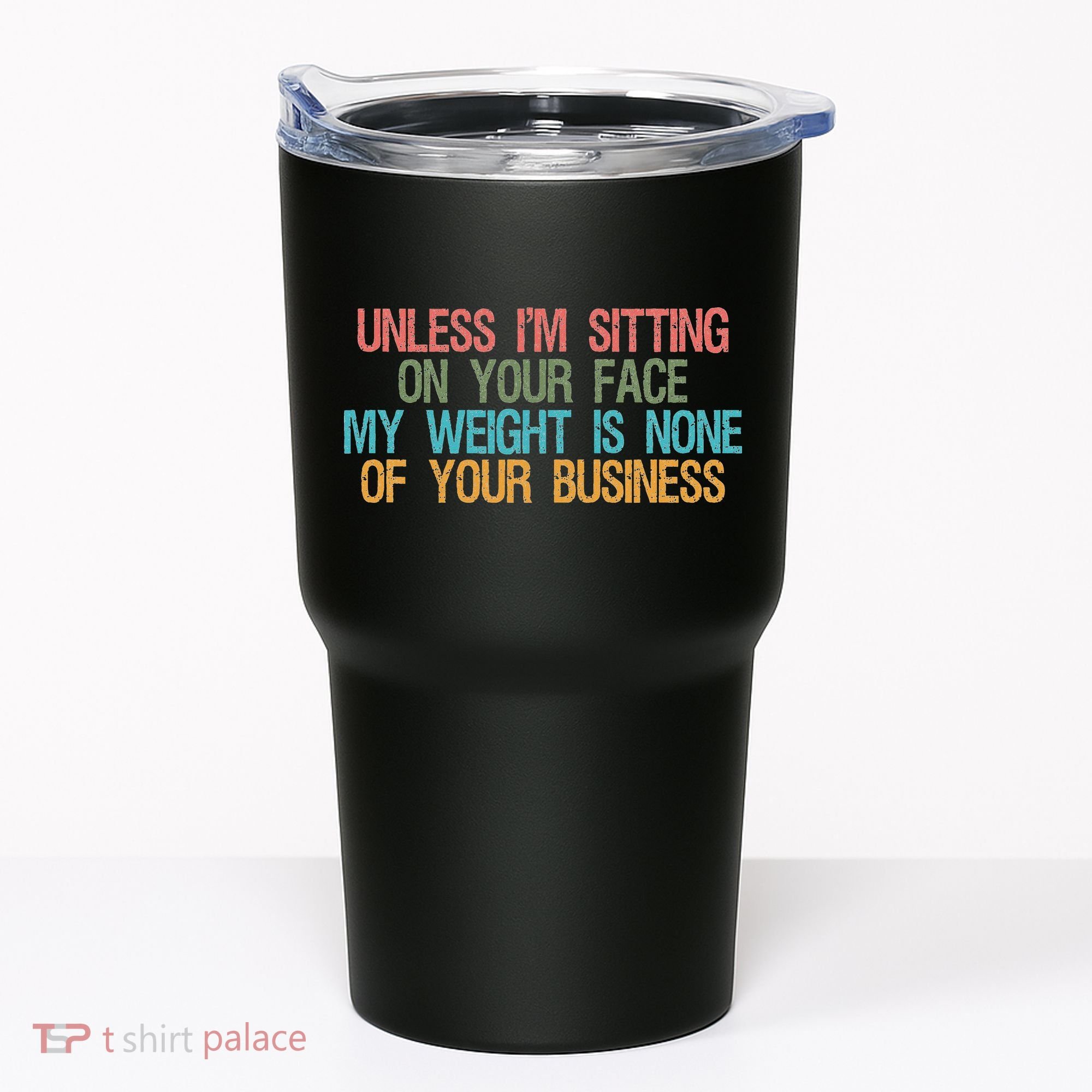 Unless IM Sitting On Your Face My Weight Is None Of Your Bu Tumbler