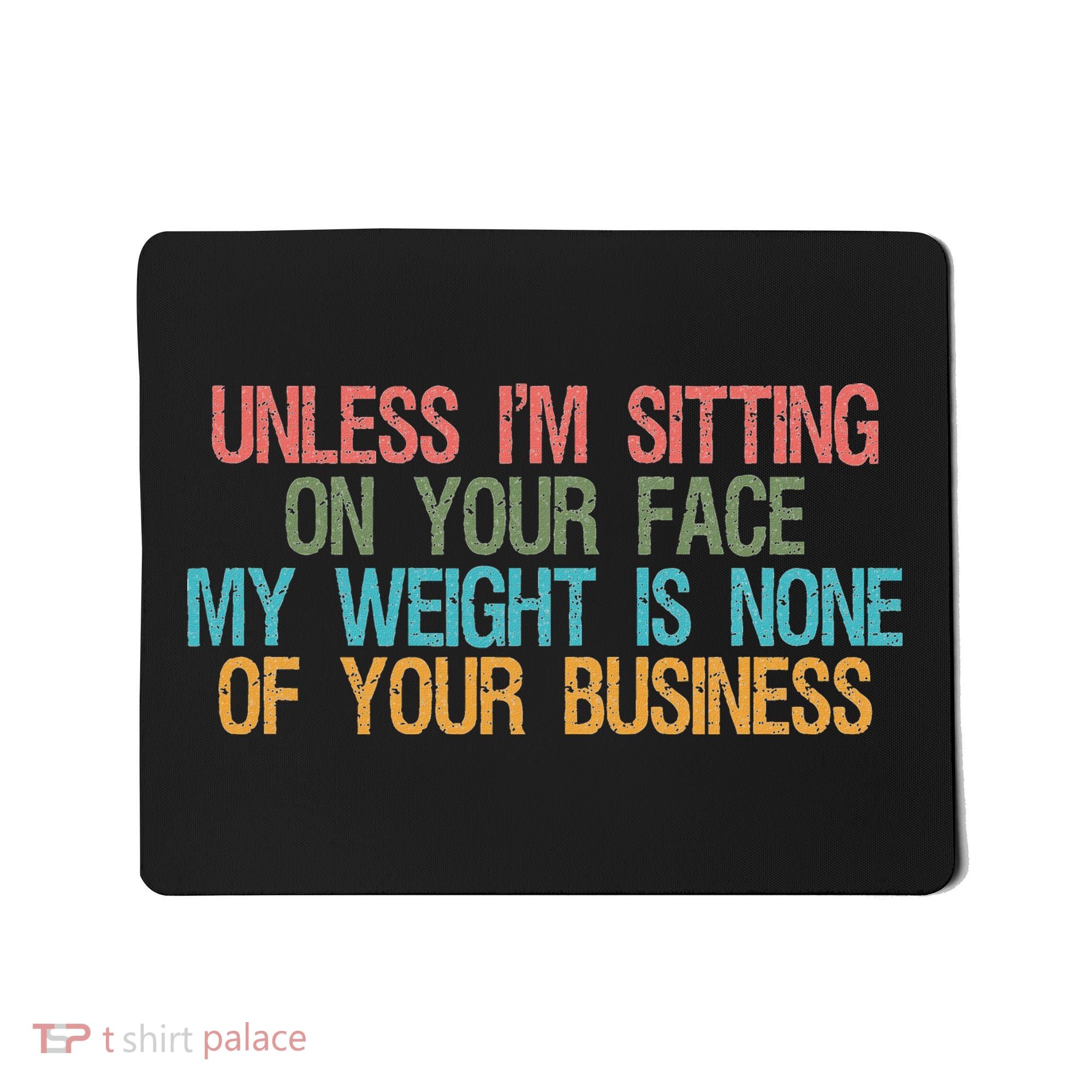 Unless IM Sitting On Your Face My Weight Is None Of Your Bu Mousepad