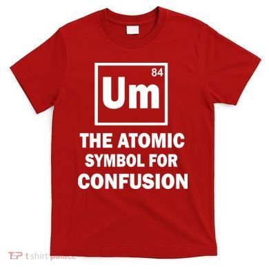 Um The Atomic Symbol For Confusion T-Shirt