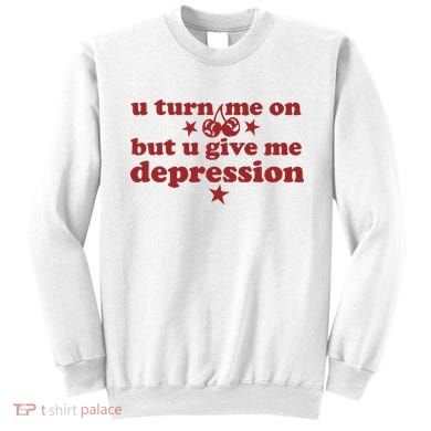 U Turn Me On But U Give Me Depression Sweatshirt