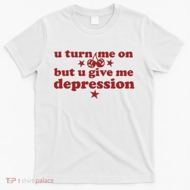 U Turn Me On But U Give Me Depression T-Shirt