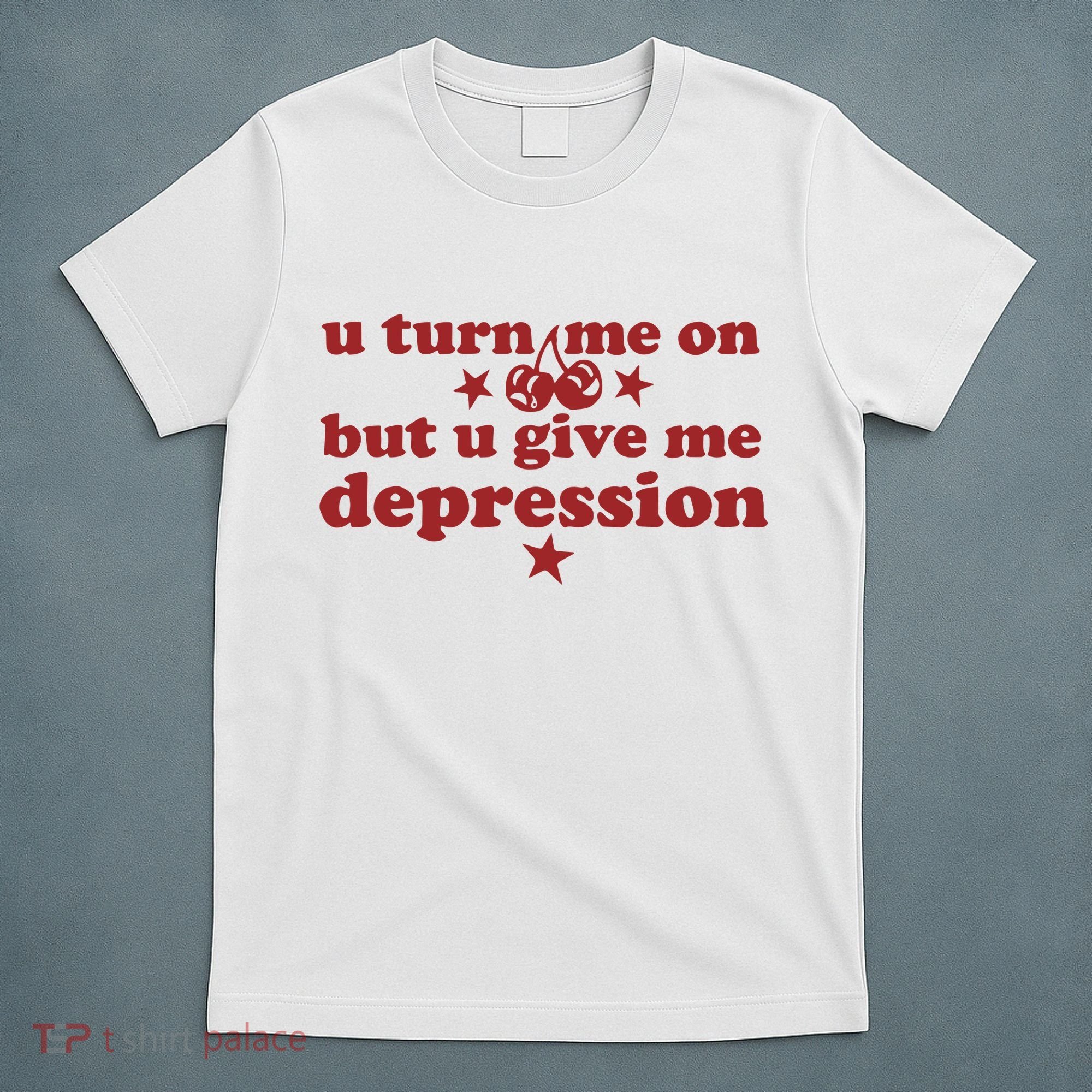 U Turn Me On But U Give Me Depression T-Shirt