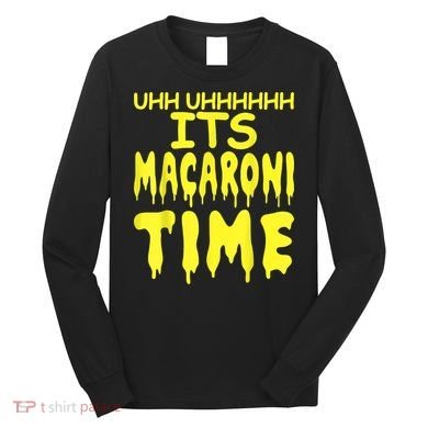 Uhh Uhhhhh It's Macaroni Time Long Sleeve Shirt