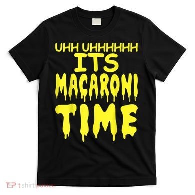 Uhh Uhhhhh It's Macaroni Time T-Shirt