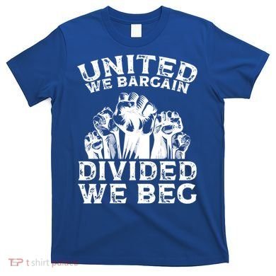 United We Bargain Divided We Beg Labor Day Union Worker Gift T-Shirt