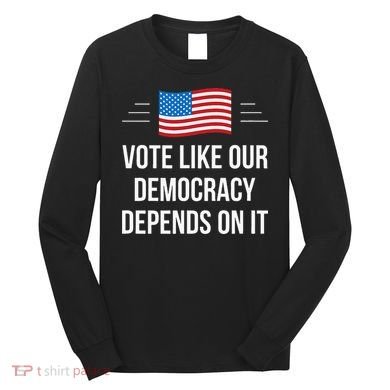 Vote Like Our Democracy Depends On It Long Sleeve Shirt