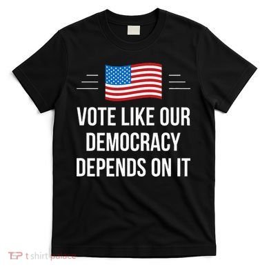 Vote Like Our Democracy Depends On It T-Shirt