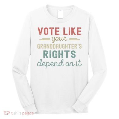 Vote Like Your GranddaughterS Rights Depends On It Long Sleeve Shirt