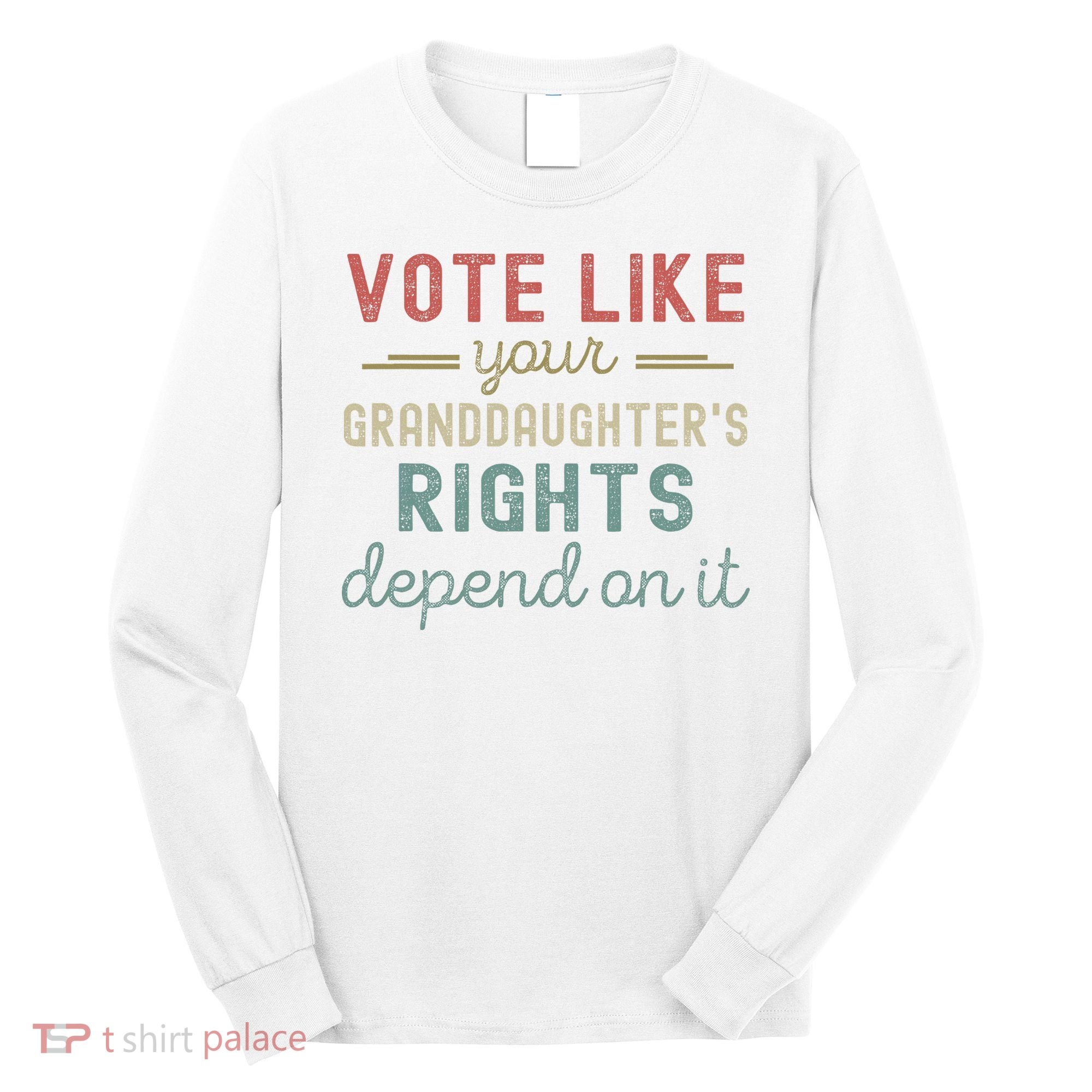Vote Like Your GranddaughterS Rights Depends On It Long Sleeve Shirt