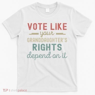 Vote Like Your GranddaughterS Rights Depends On It T-Shirt