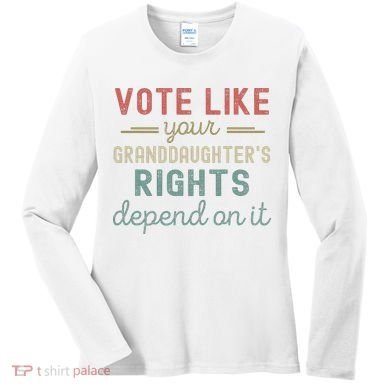Vote Like Your GranddaughterS Rights Depends On It Women's Long Sleeve Shirt