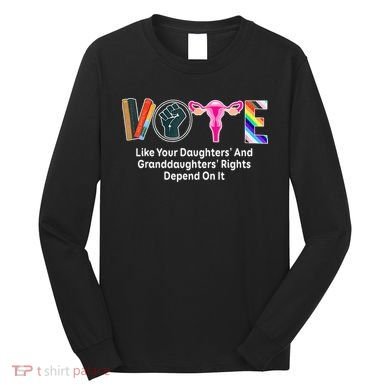 Vote Like Your Daughters And Granddaughters Rights Depend Long Sleeve Shirt