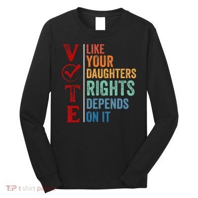 Vote Like Your Daughters Future And Rights Depends On It Long Sleeve Shirt