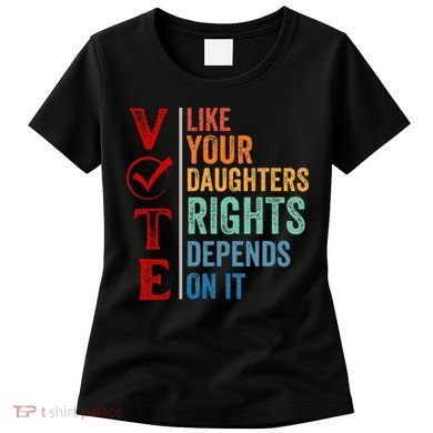 Vote Like Your Daughters Future And Rights Depends On It Women's T-Shirt