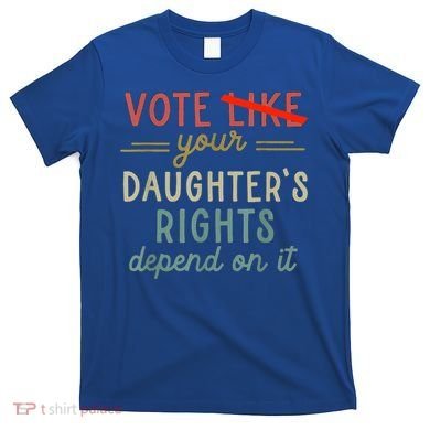Vote Like Your DaughterS Rights Depend On It T-Shirt