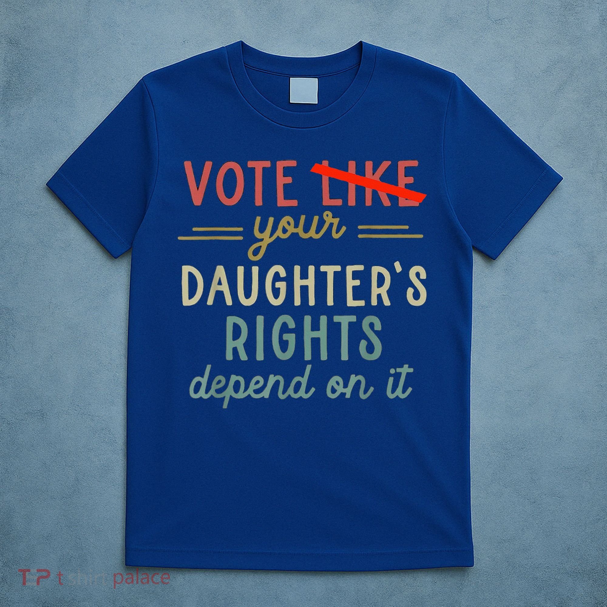Vote Like Your DaughterS Rights Depend On It T-Shirt
