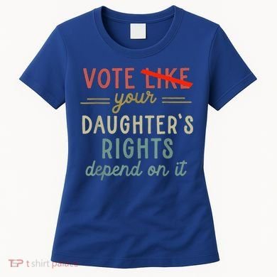 Vote Like Your DaughterS Rights Depend On It Women's T-Shirt