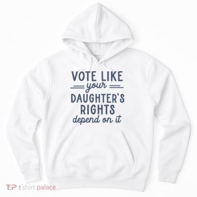 Vote Like Your DaughterS Rights Depend On It Feminist Hoodie