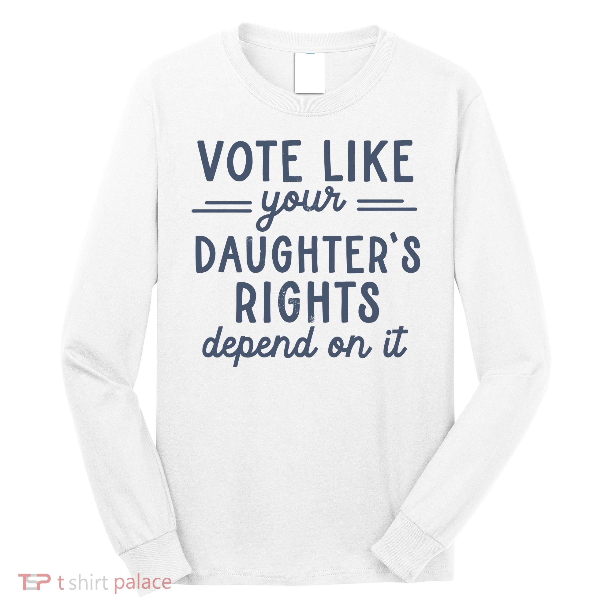 Vote Like Your DaughterS Rights Depend On It Feminist Long Sleeve Shirt