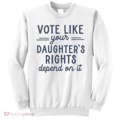 Vote Like Your DaughterS Rights Depend On It Feminist Sweatshirt