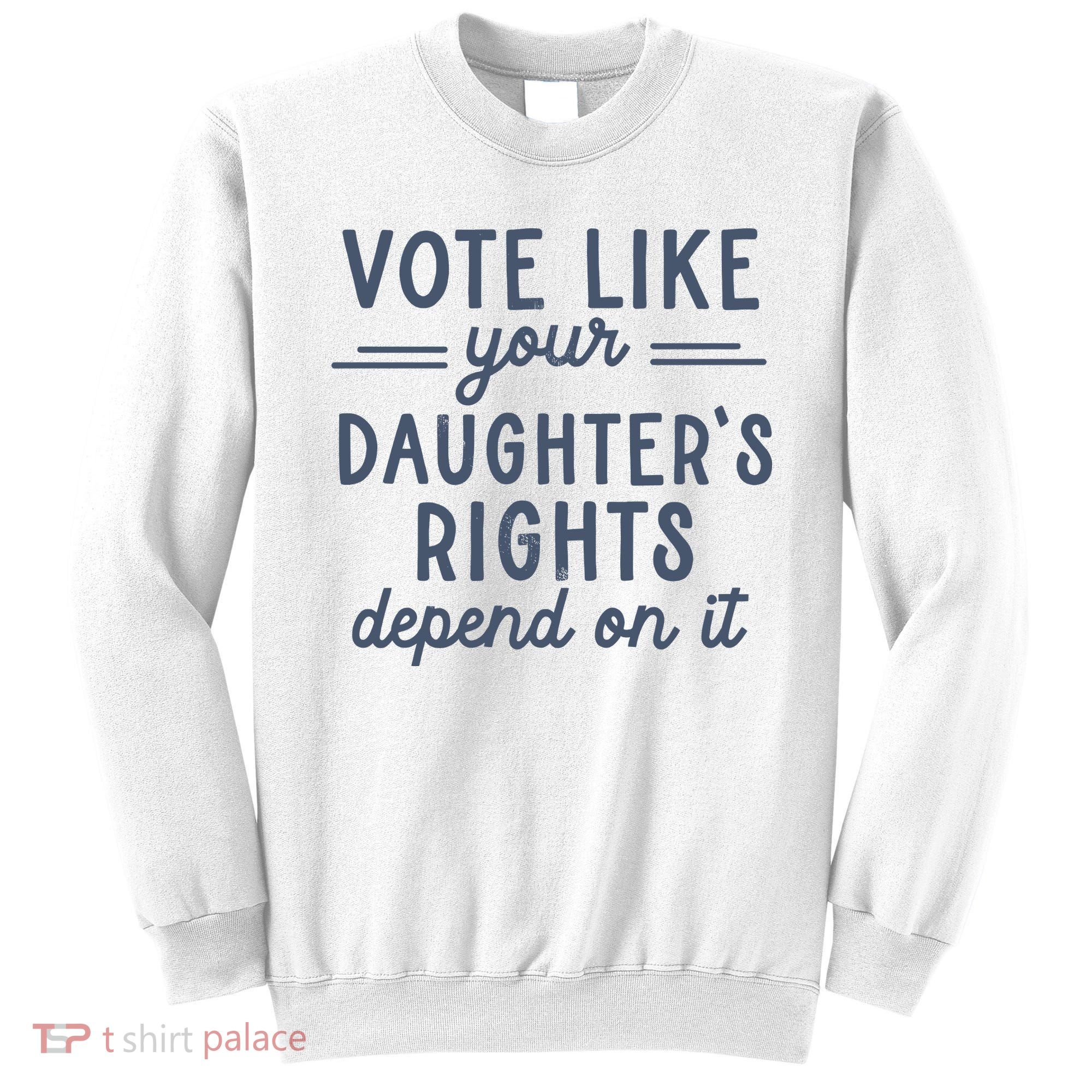 Vote Like Your DaughterS Rights Depend On It Feminist Sweatshirt