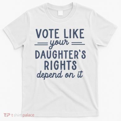 Vote Like Your DaughterS Rights Depend On It Feminist T-Shirt