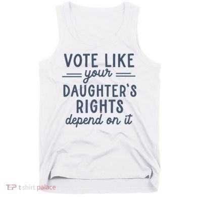 Vote Like Your DaughterS Rights Depend On It Feminist Tank Top