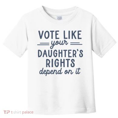 Vote Like Your DaughterS Rights Depend On It Feminist Toddler T-Shirt