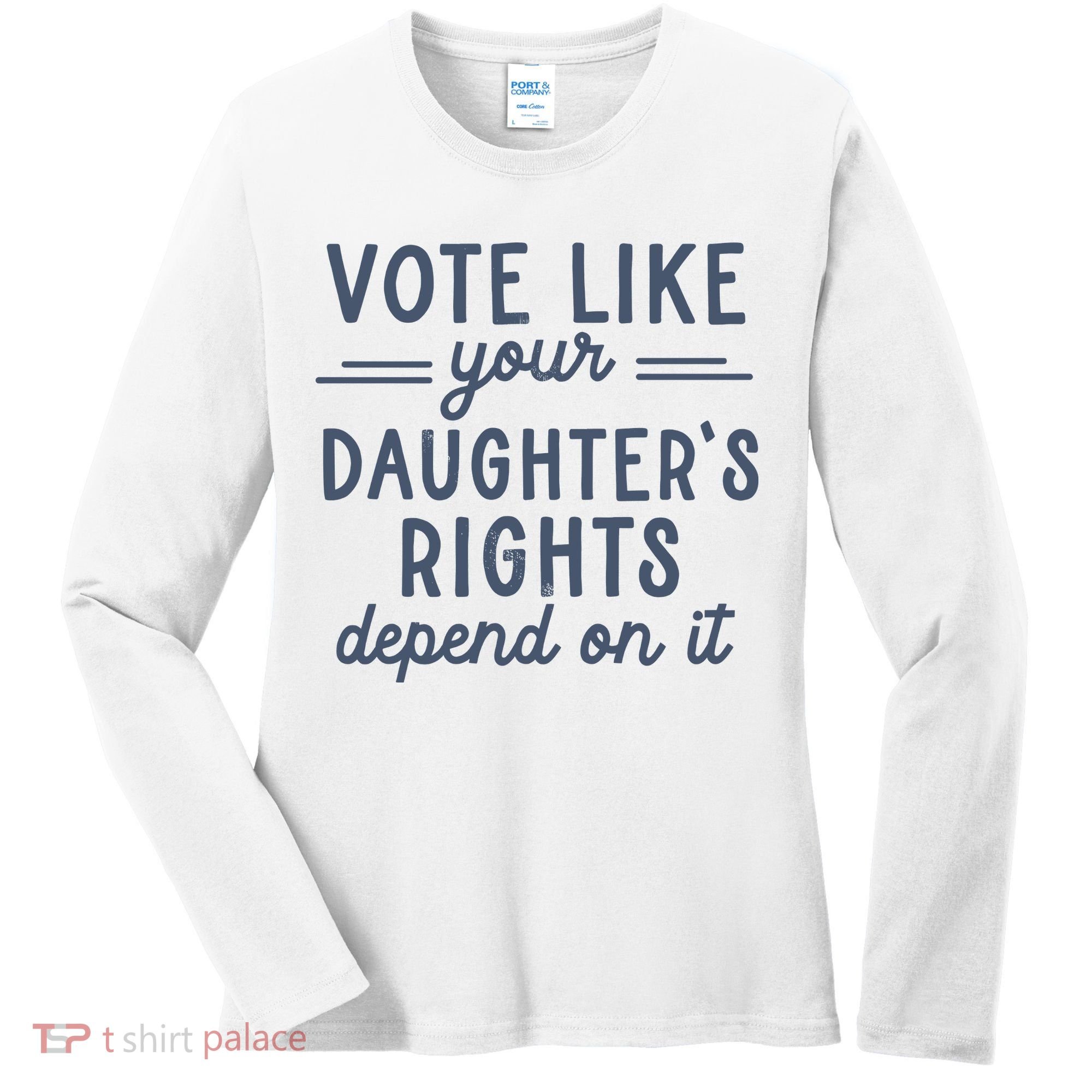 Vote Like Your DaughterS Rights Depend On It Feminist Women's Long Sleeve Shirt
