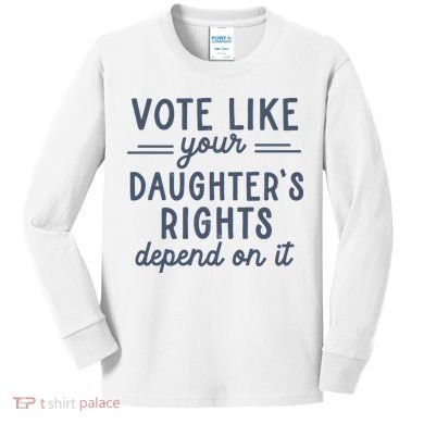 Vote Like Your DaughterS Rights Depend On It Feminist Kids Long Sleeve Shirt