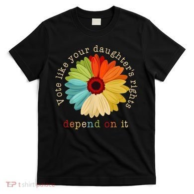 Vote Like Your DaughterS Rights Depend On It T-Shirt