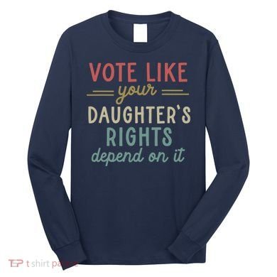 Vote Like Your Daughter’S Rights Depend On It Long Sleeve Shirt