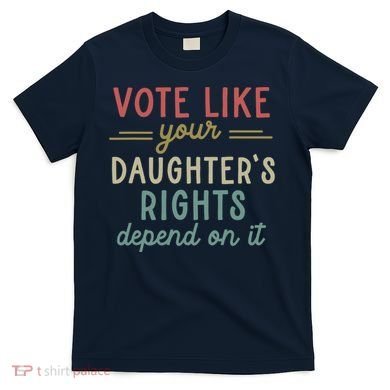 Vote Like Your Daughter’S Rights Depend On It T-Shirt