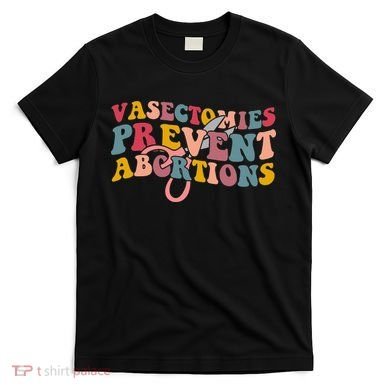 Vasectomies Prevent Abortions 's Pro Choice Feminist T-Shirt