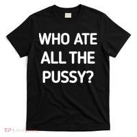 Who Ate All The Pussy Funny Sarcastic Quote T-Shirt thumb 0