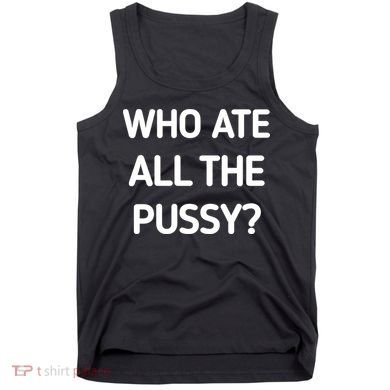Who Ate All The Pussy Funny Sarcastic Quote Tank Top