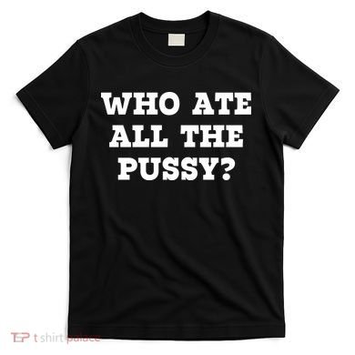 Who Ate All The Pussy Funny T-Shirt