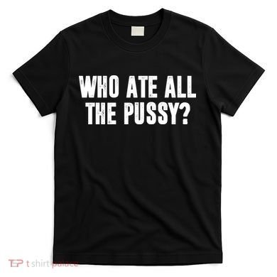 Who Ate All The Pussy Funny T-Shirt
