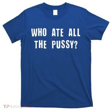 Who Ate All The Pussy? T-Shirt