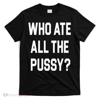 Who Ate All The Pussy T-Shirt