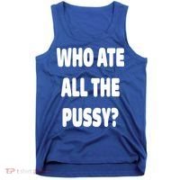 Who Ate All The Pussy Funny Sarcastic Popular Trendy Quote Tank Top thumb 0