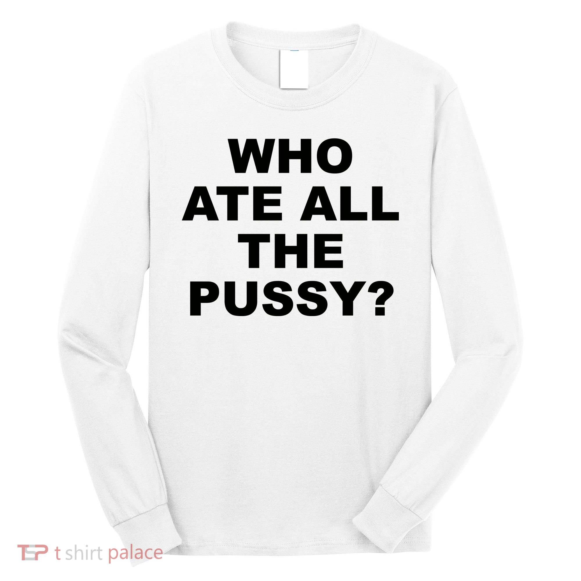 Who Ate All The Pussy Funny Cool For Popular Quote Long Sleeve Shirt