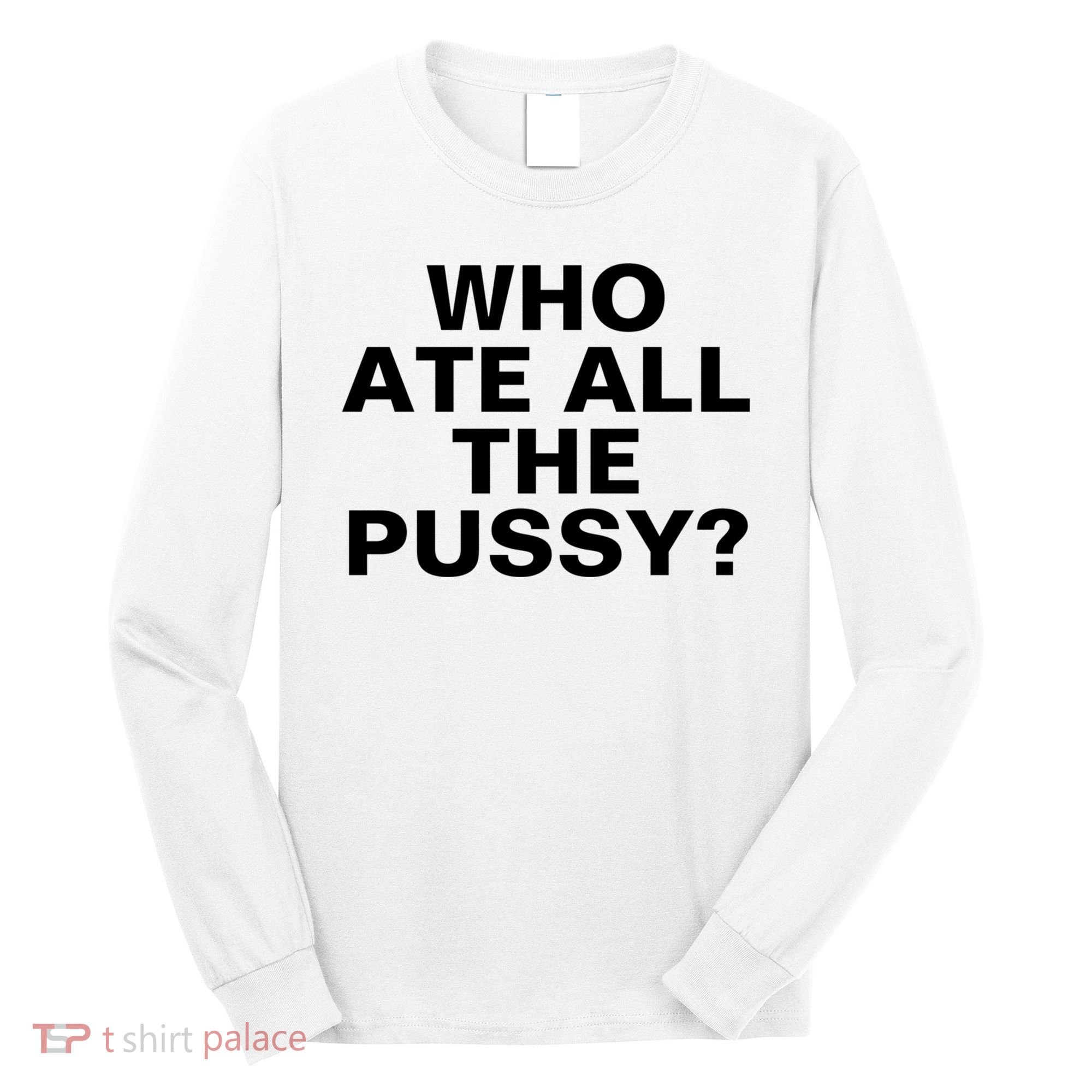 Who Ate All The Pussy Funny Cool For Popular Quote Tee Long Sleeve Shirt
