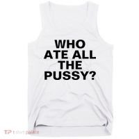 Who Ate All The Pussy Funny Cool For Popular Quote Tee Tank Top thumb 0